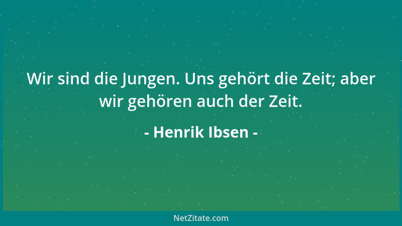 Henrik Ibsen - Wir sind die Jungen. Uns gehört die Zeit; aber wir gehören auch der Zeit....