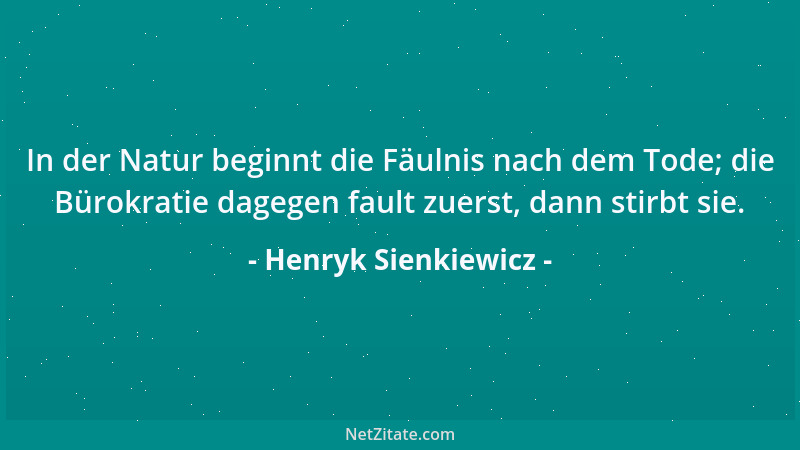 Henryk Sienkiewicz - In der Natur beginnt die Fäulnis nach dem Tode; die Bürokratie dagegen fault zuerst, dann stirbt sie....