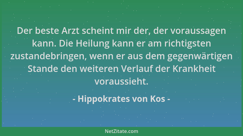 Hippokrates von Kos - Der beste Arzt scheint mir der, der voraussagen kann. Die Heilung kann er am richtigsten zustandebrin...