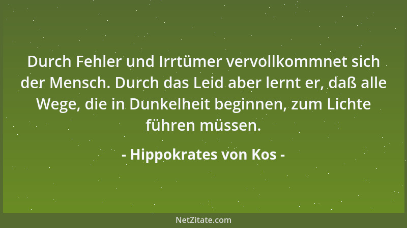 Hippokrates von Kos - Durch Fehler und Irrtümer vervollkommnet sich der Mensch. Durch das Leid aber lernt er, daß alle Wege...