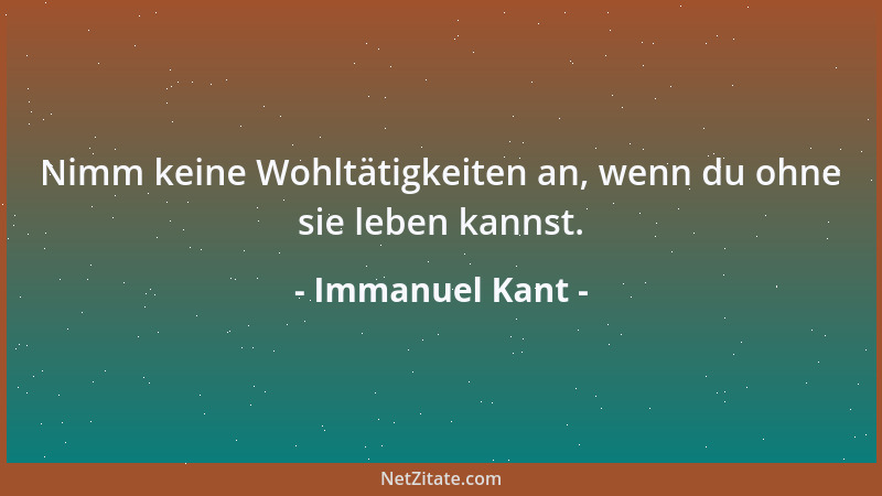 Immanuel Kant - Nimm keine Wohltätigkeiten an, wenn du ohne sie leben kannst....