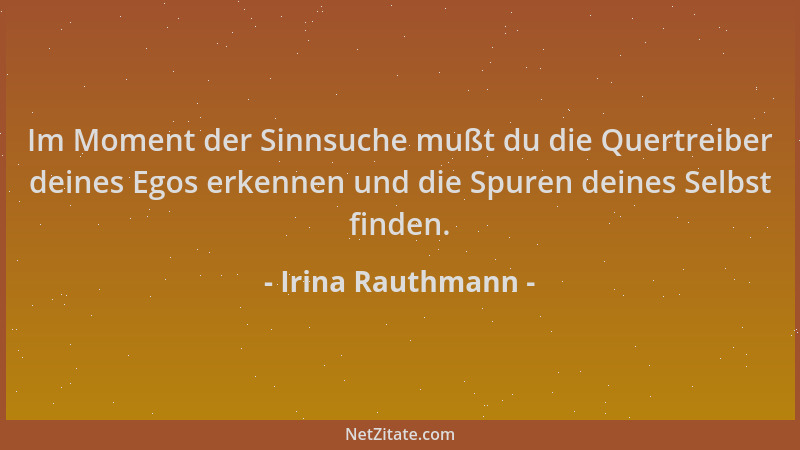 Irina Rauthmann - Im Moment der Sinnsuche mußt du die Quertreiber deines Egos erkennen und die Spuren deines Selbst finden....