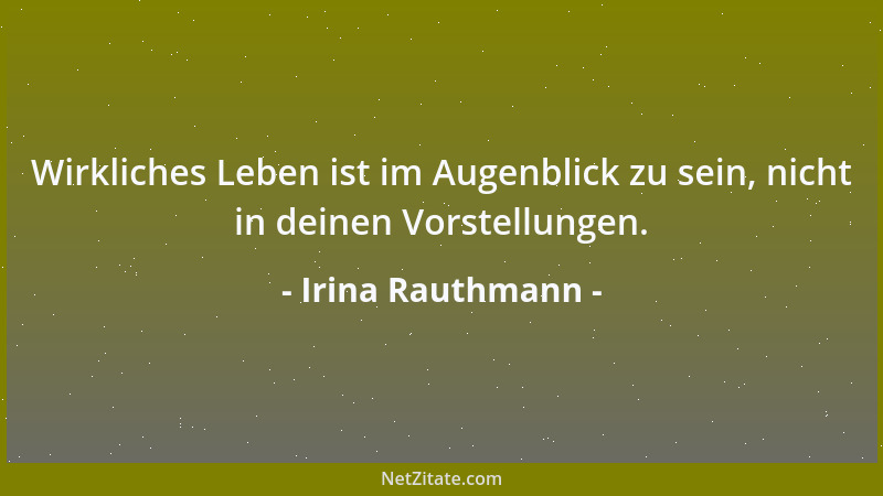 Irina Rauthmann - Wirkliches Leben ist im Augenblick zu sein, nicht in deinen Vorstellungen....