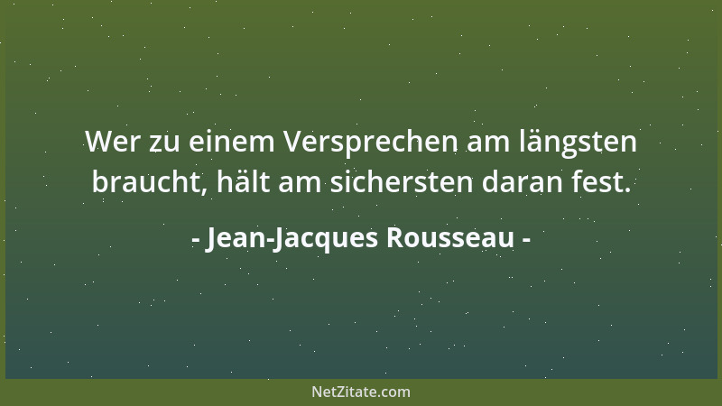 Jean-Jacques Rousseau - Wer zu einem Versprechen am längsten braucht, hält am sichersten daran fest....