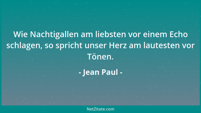 Jean Paul - Wie Nachtigallen am liebsten vor einem Echo schlagen, so spricht unser Herz am lautesten vor Tönen....