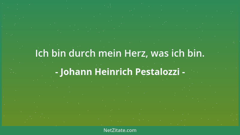 Johann Heinrich Pestalozzi - Ich bin durch mein Herz, was ich bin....