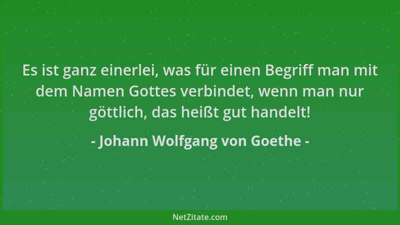 Johann Wolfgang von Goethe - Es ist ganz einerlei, was für einen Begriff man mit dem Namen Gottes verbindet, wenn man nur g...