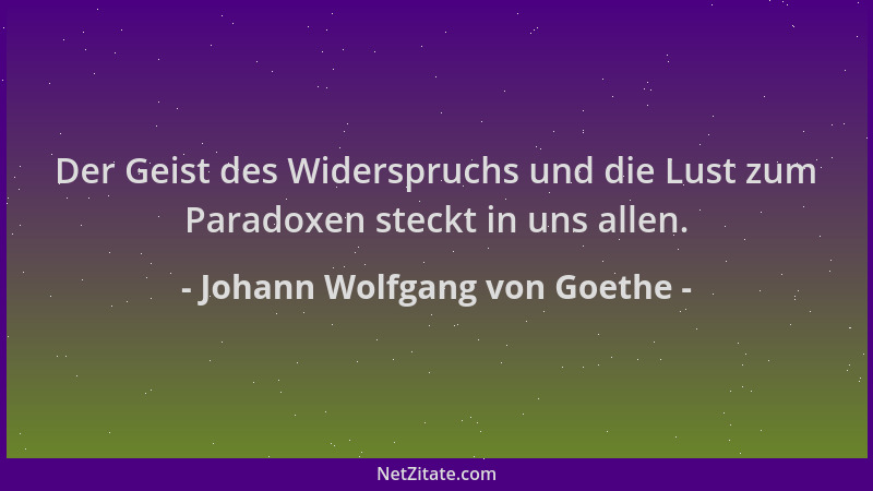 Johann Wolfgang von Goethe - Der Geist des Widerspruchs und die Lust zum Paradoxen steckt in uns allen....