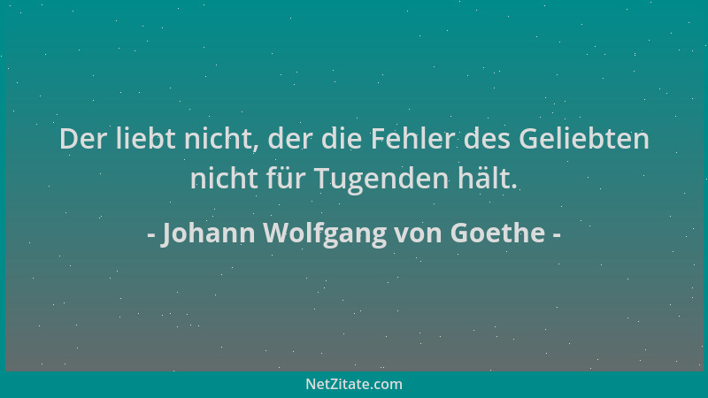 Johann Wolfgang von Goethe - Der liebt nicht, der die Fehler des Geliebten nicht für Tugenden hält....