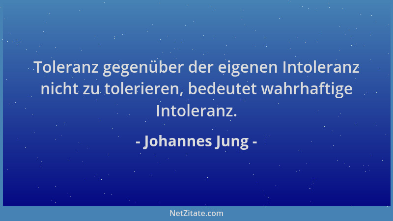Johannes Jung - Toleranz gegenüber der eigenen Intoleranz nicht zu tolerieren, bedeutet wahrhaftige Intoleranz....