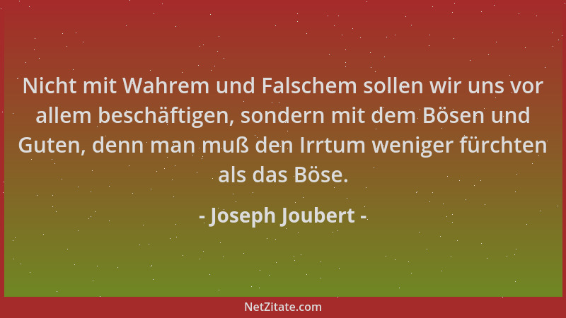 Joseph Joubert - Nicht mit Wahrem und Falschem sollen wir uns vor allem beschäftigen, sondern mit dem Bösen und Guten, denn...