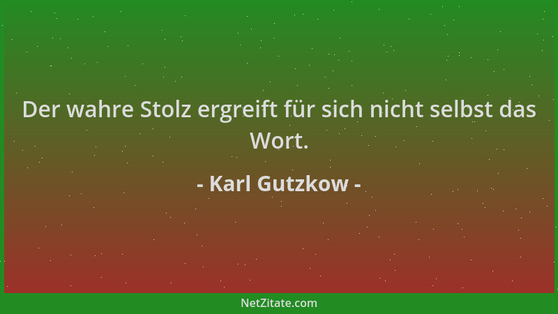 Karl Gutzkow - Der wahre Stolz ergreift für sich nicht selbst das Wort....