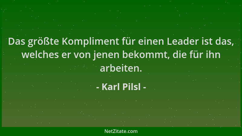 Karl Pilsl - Das größte Kompliment für einen Leader ist das, welches er von jenen bekommt, die für ihn arbeiten....