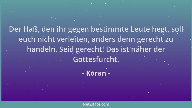 Koran - Der Haß, den ihr gegen bestimmte Leute hegt, soll euch nicht verleiten, anders denn gerecht zu handeln. Seid gerech...