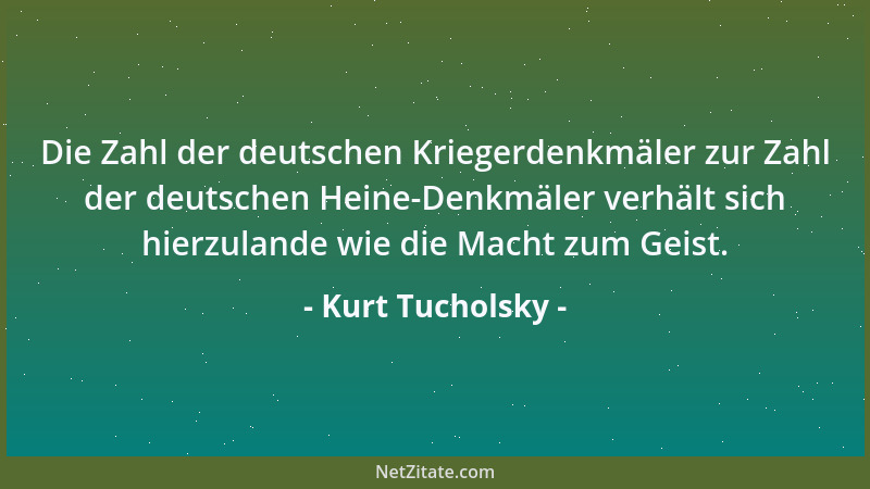 Kurt Tucholsky - Die Zahl der deutschen Kriegerdenkmäler zur Zahl der deutschen Heine-Denkmäler verhält sich hierzulande wi...