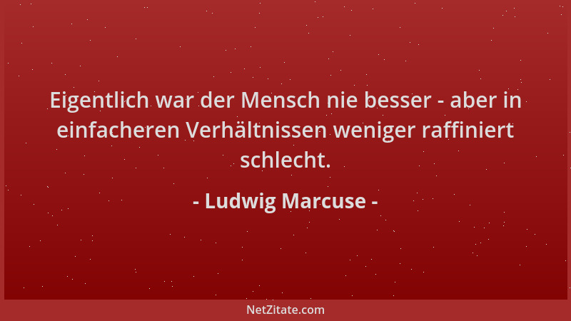 Ludwig Marcuse - Eigentlich war der Mensch nie besser - aber in einfacheren Verhältnissen weniger raffiniert schlecht....