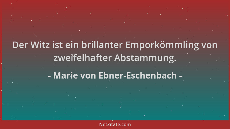 Marie von Ebner-Eschenbach - Der Witz ist ein brillanter Emporkömmling von zweifelhafter Abstammung....