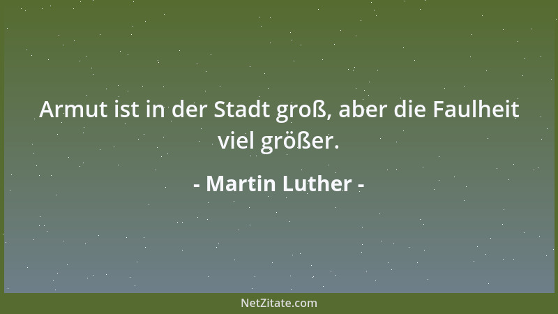Martin Luther - Armut ist in der Stadt groß, aber die Faulheit viel größer....