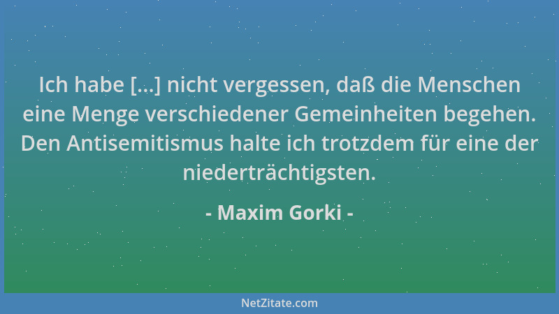 Maxim Gorki - Ich habe [...] nicht vergessen, daß die Menschen eine Menge verschiedener Gemeinheiten begehen. Den Antisemit...