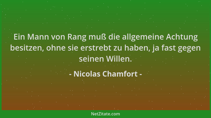 Nicolas Chamfort - Ein Mann von Rang muß die allgemeine Achtung besitzen, ohne sie erstrebt zu haben, ja fast gegen seinen...
