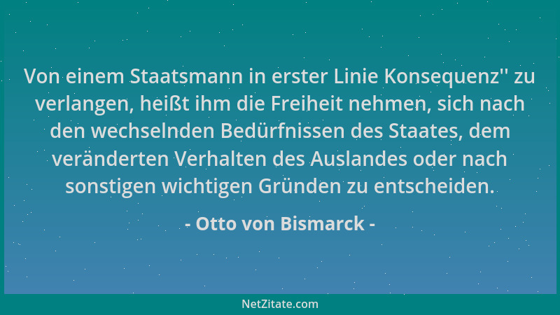Otto von Bismarck - Von einem Staatsmann in erster Linie Konsequenz ' ' zu verlangen, heißt ihm die Freiheit nehmen, sich nac...