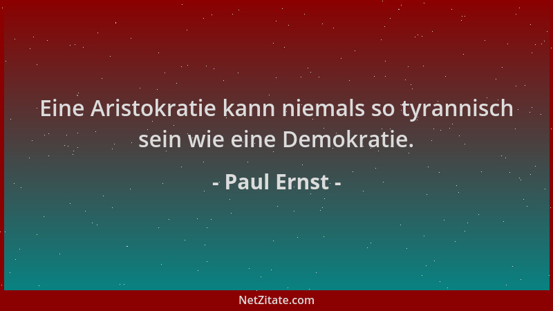 Paul Ernst - Eine Aristokratie kann niemals so tyrannisch sein wie eine Demokratie....