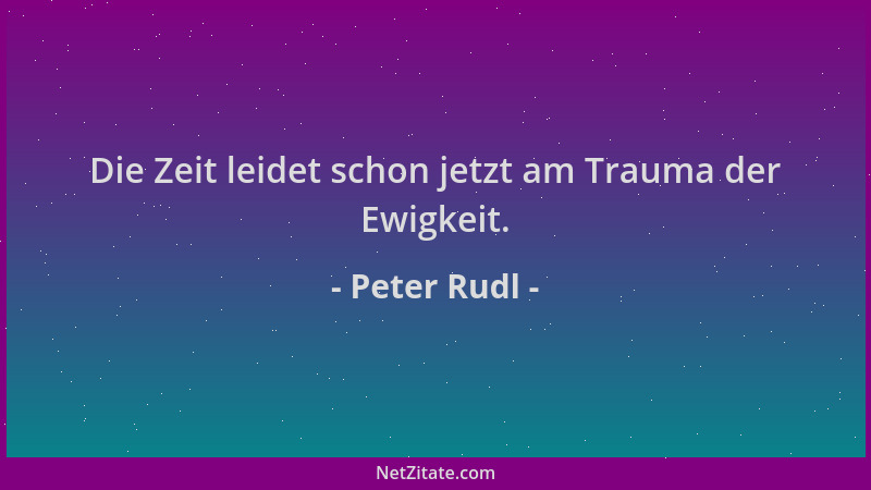 Peter Rudl - Die Zeit leidet schon jetzt am Trauma der Ewigkeit....