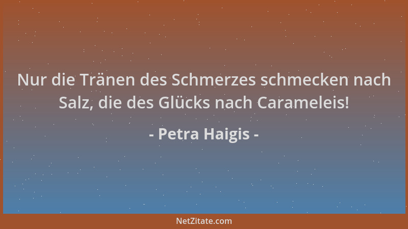 Petra Haigis - Nur die Tränen des Schmerzes schmecken nach Salz, die des Glücks nach Carameleis!...