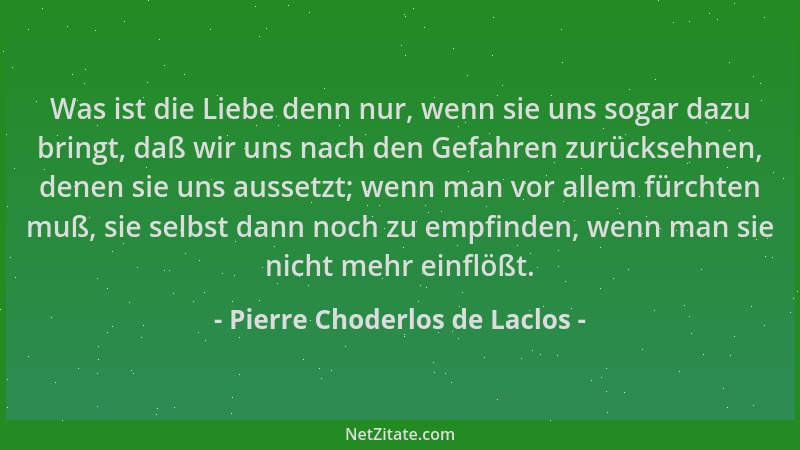 Pierre Choderlos de Laclos - Was ist die Liebe denn nur, wenn sie uns sogar dazu bringt, daß wir uns nach den Gefahren zurü...