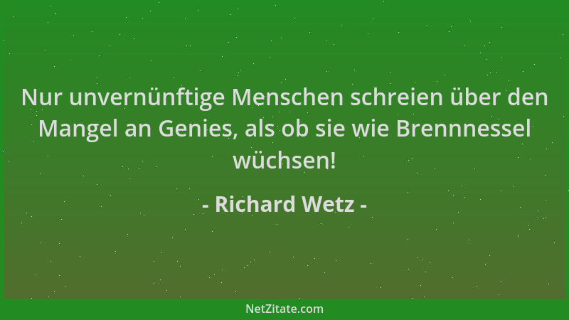 Richard Wetz - Nur unvernünftige Menschen schreien über den Mangel an Genies, als ob sie wie Brennnessel wüchsen!...