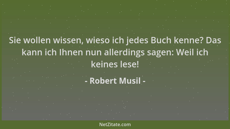 Robert Musil - Sie wollen wissen, wieso ich jedes Buch kenne? Das kann ich Ihnen nun allerdings sagen: Weil ich keines lese...