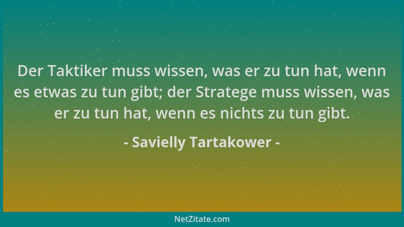Savielly Tartakower - Der Taktiker muss wissen, was er zu tun hat, wenn es etwas zu tun gibt; der Stratege muss wissen, was...
