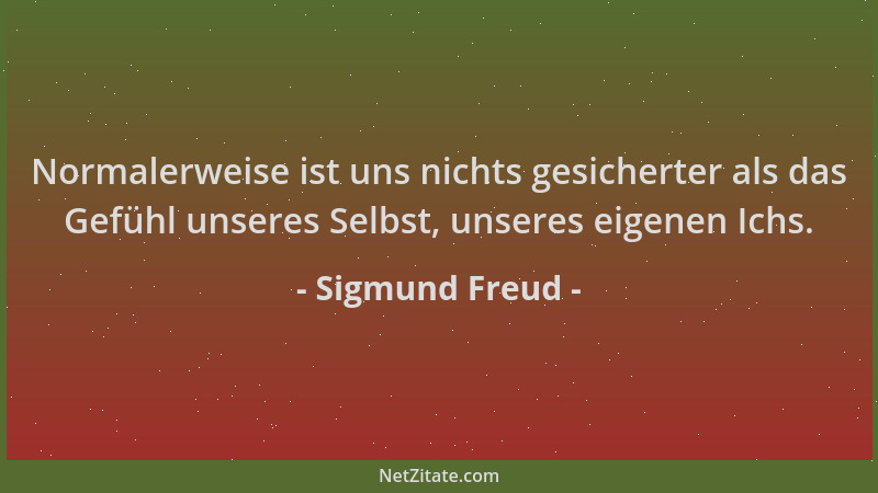 Sigmund Freud - Normalerweise ist uns nichts gesicherter als das Gefühl unseres Selbst, unseres eigenen Ichs....