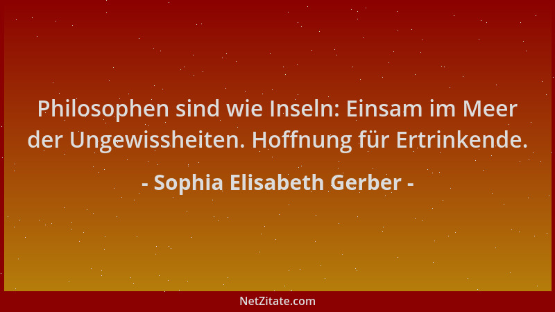 Sophia Elisabeth Gerber - Philosophen sind wie Inseln: Einsam im Meer der Ungewissheiten. Hoffnung für Ertrinkende....