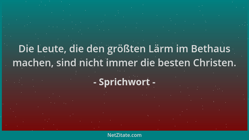 Sprichwort - Die Leute, die den größten Lärm im Bethaus machen, sind nicht immer die besten Christen....