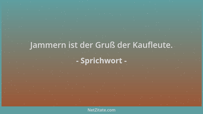 Sprichwort - Jammern ist der Gruß der Kaufleute....