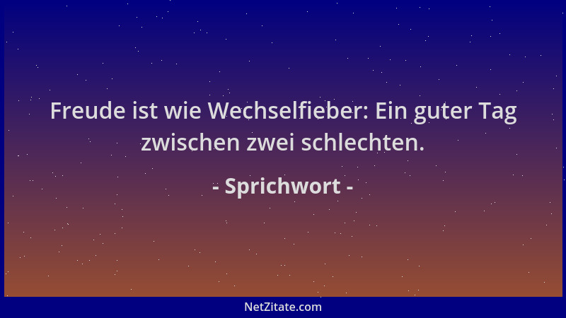 Sprichwort - Freude ist wie Wechselfieber: Ein guter Tag zwischen zwei schlechten....