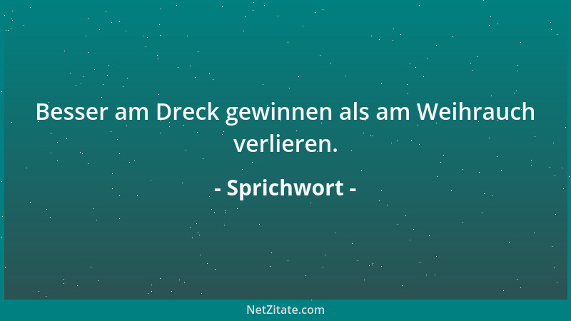 Sprichwort - Besser am Dreck gewinnen als am Weihrauch verlieren....