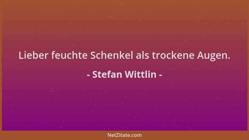 Stefan Wittlin - Lieber feuchte Schenkel als trockene Augen....