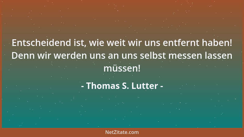 Thomas S. Lutter - Entscheidend ist, wie weit wir uns entfernt haben! Denn wir werden uns an uns selbst messen lassen müsse...
