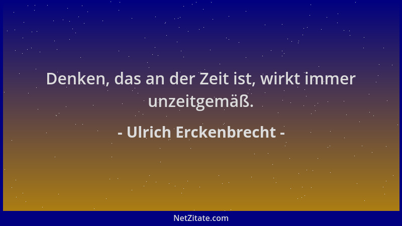 Ulrich Erckenbrecht - Denken, das an der Zeit ist, wirkt immer unzeitgemäß....