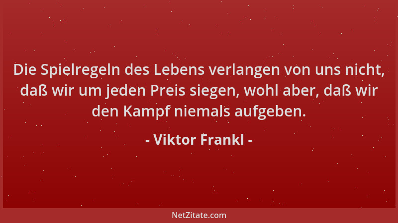 Viktor Frankl - Die Spielregeln des Lebens verlangen von uns nicht, daß wir um jeden Preis siegen, wohl aber, daß wir den K...