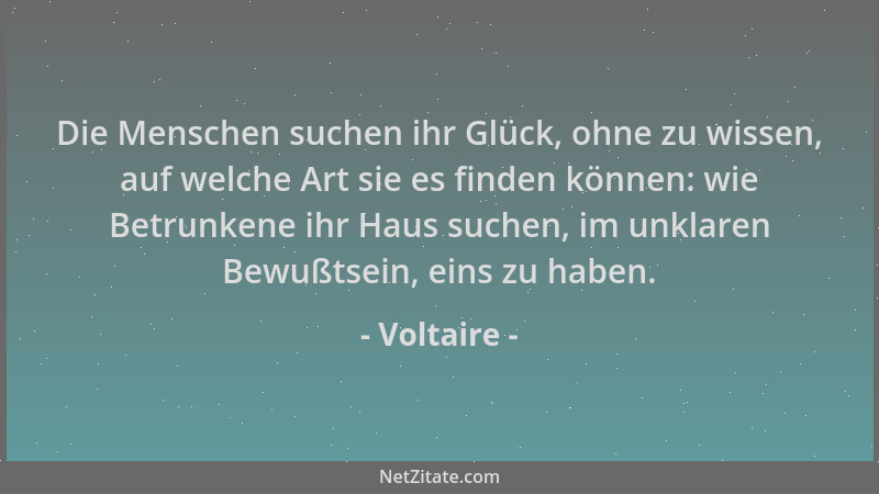 Voltaire - Die Menschen suchen ihr Glück, ohne zu wissen, auf welche Art sie es finden können: wie Betrunkene ihr Haus such...