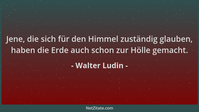Walter Ludin - Jene, die sich für den Himmel zuständig glauben, haben die Erde auch schon zur Hölle gemacht....