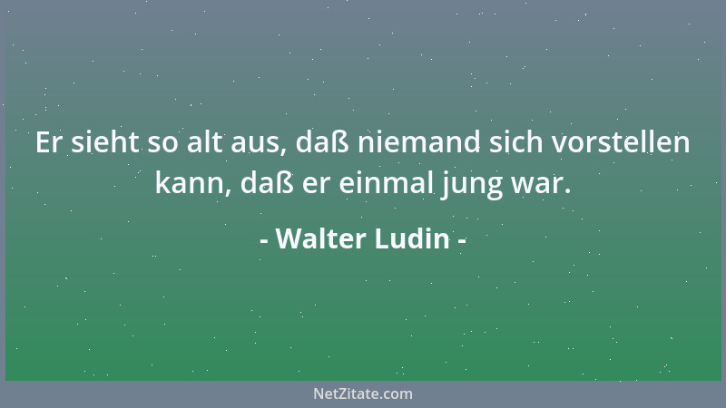 Walter Ludin - Er sieht so alt aus, daß niemand sich vorstellen kann, daß er einmal jung war....