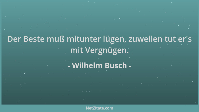Wilhelm Busch - Der Beste muß mitunter lügen, zuweilen tut er 's mit Vergnügen....