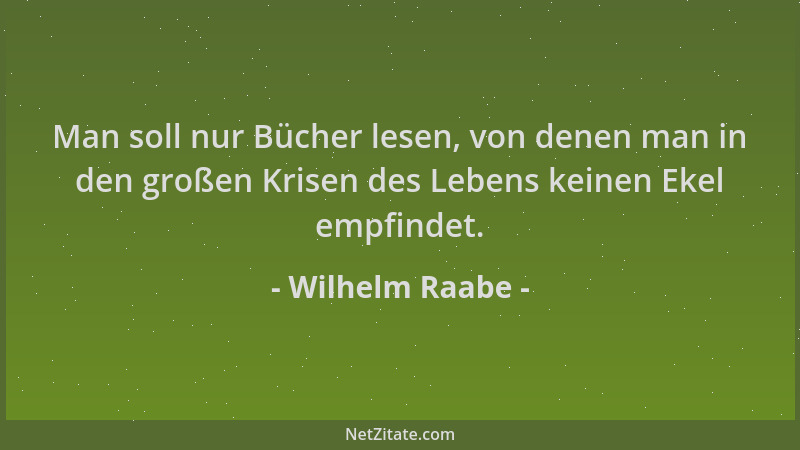 Wilhelm Raabe - Man soll nur Bücher lesen, von denen man in den großen Krisen des Lebens keinen Ekel empfindet....