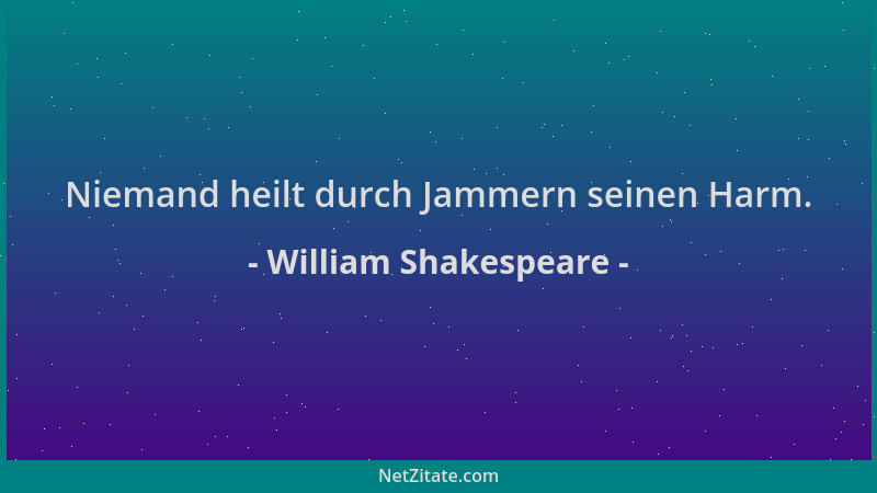 William Shakespeare - Niemand heilt durch Jammern seinen Harm....