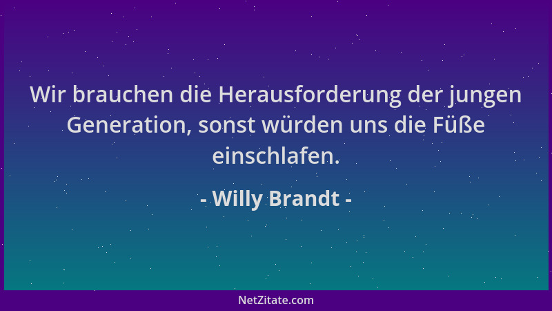 Willy Brandt - Wir brauchen die Herausforderung der jungen Generation, sonst würden uns die Füße einschlafen....