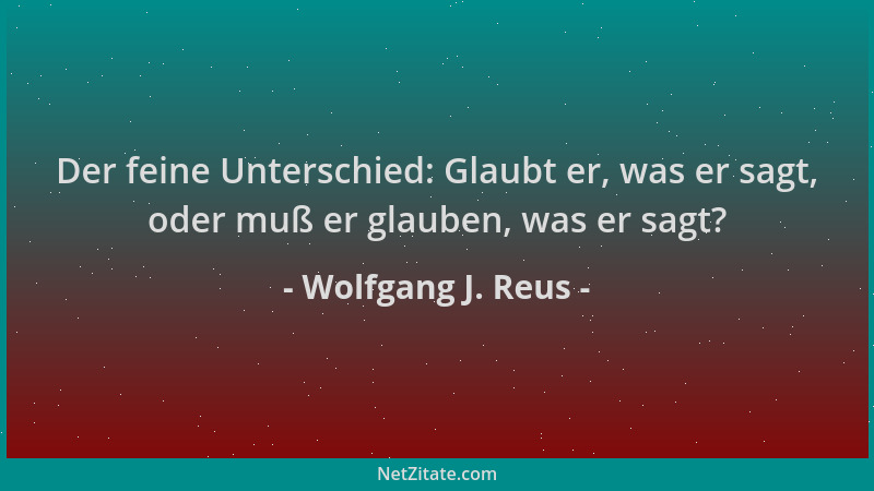 Wolfgang J. Reus - Der feine Unterschied: Glaubt er, was er sagt, oder muß er glauben, was er sagt?...